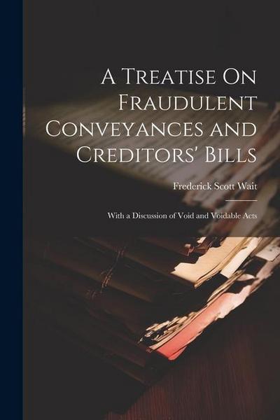 A Treatise On Fraudulent Conveyances and Creditors’ Bills: With a Discussion of Void and Voidable Acts