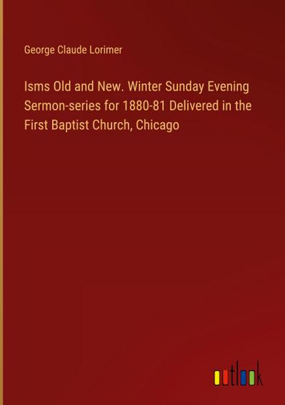 Isms Old and New. Winter Sunday Evening Sermon-series for 1880-81 Delivered in the First Baptist Church, Chicago