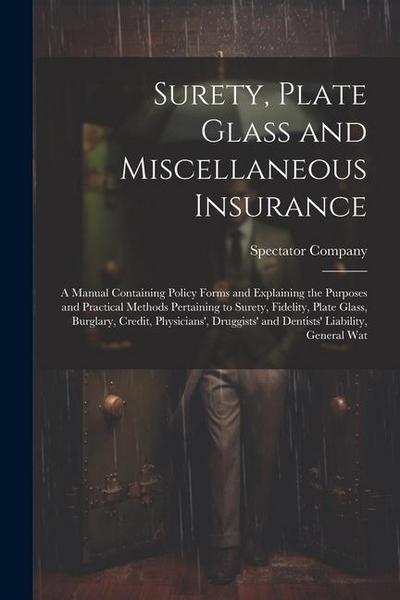 Surety, Plate Glass and Miscellaneous Insurance: A Manual Containing Policy Forms and Explaining the Purposes and Practical Methods Pertaining to Sure