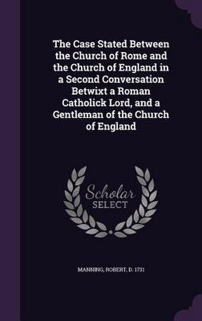 The Case Stated Between the Church of Rome and the Church of England in a Second Conversation Betwixt a Roman Catholick Lord, and a Gentleman of the Church of England