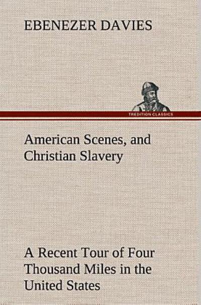 American Scenes, and Christian Slavery A Recent Tour of Four Thousand Miles in the United States