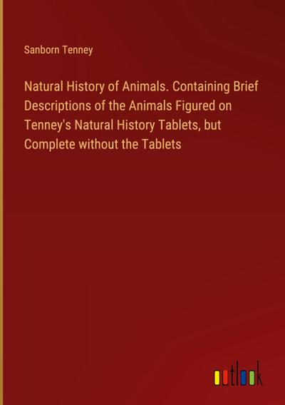 Natural History of Animals. Containing Brief Descriptions of the Animals Figured on Tenney’s Natural History Tablets, but Complete without the Tablets