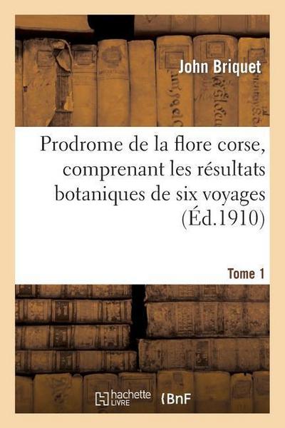 Prodrome de la Flore Corse, Comprenant Les Résultats Botaniques de Six Voyages Exécutés. Tome 1