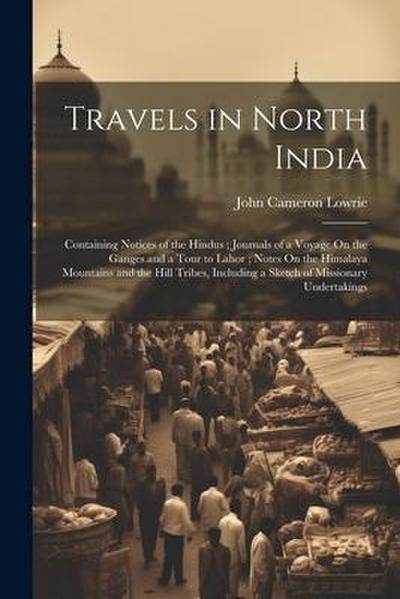 Travels in North India: Containing Notices of the Hindus; Journals of a Voyage On the Ganges and a Tour to Lahor; Notes On the Himalaya Mounta