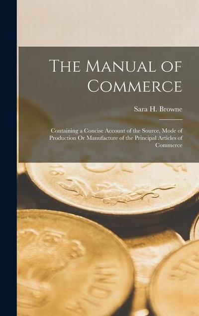 The Manual of Commerce: Containing a Concise Account of the Source, Mode of Production Or Manufacture of the Principal Articles of Commerce