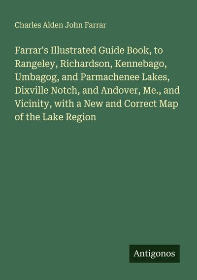 Farrar’s Illustrated Guide Book, to Rangeley, Richardson, Kennebago, Umbagog, and Parmachenee Lakes, Dixville Notch, and Andover, Me., and Vicinity, with a New and Correct Map of the Lake Region