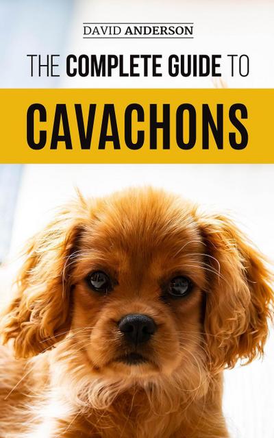 The Complete Guide to Cavachons: Choosing, Training, Teaching, Feeding, and Loving Your Cavachon Dog