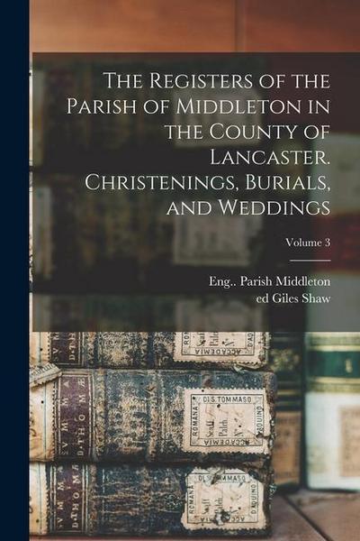 The Registers of the Parish of Middleton in the County of Lancaster. Christenings, Burials, and Weddings; Volume 3