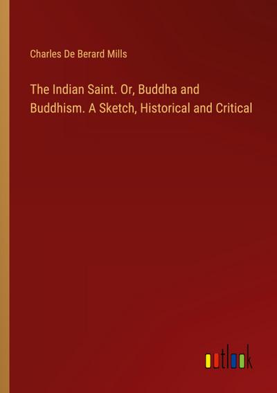 The Indian Saint. Or, Buddha and Buddhism. A Sketch, Historical and Critical