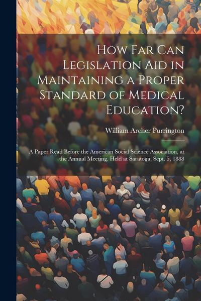 How Far Can Legislation Aid in Maintaining a Proper Standard of Medical Education?: A Paper Read Before the American Social Science Association, at th