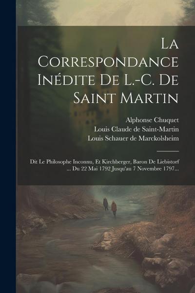 La Correspondance Inédite De L.-c. De Saint Martin: Dit Le Philosophe Inconnu, Et Kirchberger, Baron De Liebistorf ... Du 22 Mai 1792 Jusqu’au 7 Novem