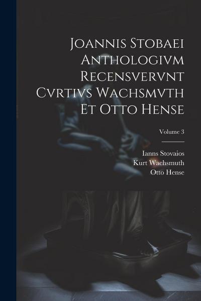 Joannis Stobaei Anthologivm recensvervnt Cvrtivs Wachsmvth et Otto Hense; Volume 3