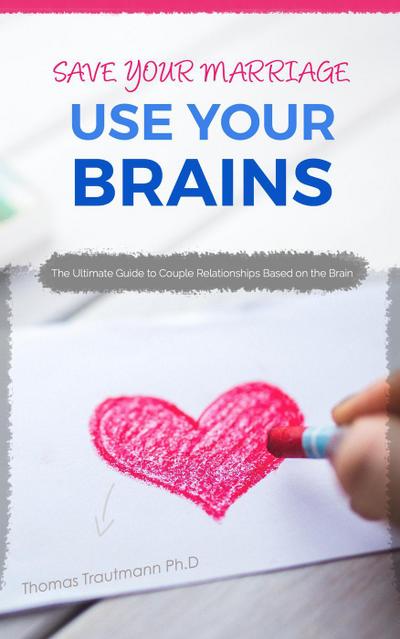 Save Your Marriage: Use Your Brains! The ultimate guide to save your marriage without therapy nor divorce: The only guide using the latest brain science to save your marriage and couple relationships