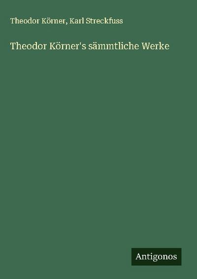Theodor Körner’s sämmtliche Werke