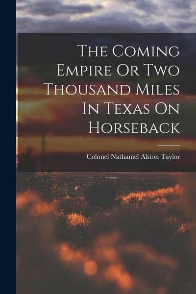 The Coming Empire Or Two Thousand Miles In Texas On Horseback