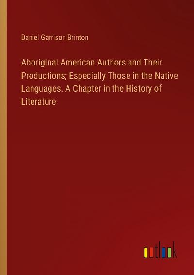 Aboriginal American Authors and Their Productions; Especially Those in the Native Languages. A Chapter in the History of Literature