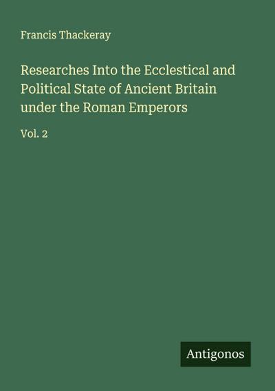 Researches Into the Ecclestical and Political State of Ancient Britain under the Roman Emperors