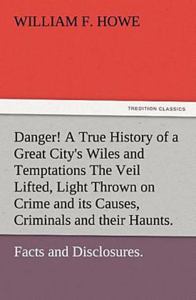 Danger! A True History of a Great City’s Wiles and Temptations The Veil Lifted, and Light Thrown on Crime and its Causes, and Criminals and their Haunts. Facts and Disclosures.