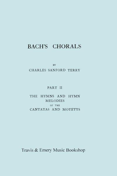 Bach’s Chorals. Part 2 - The Hymns and Hymn Melodies of the Cantatas and Motetts. [Facsimile of 1917 Edition, Part II].