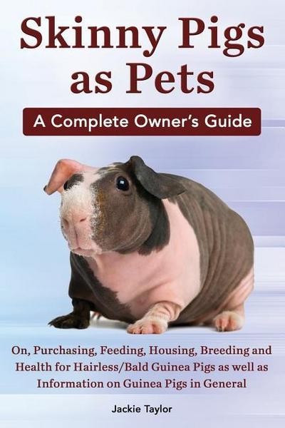 Skinny Pigs as Pets. a Complete Owner’s Guide On, Purchasing, Feeding, Housing, Breeding and Health for Hairless/Bald Guinea Pigs as Well as Informati