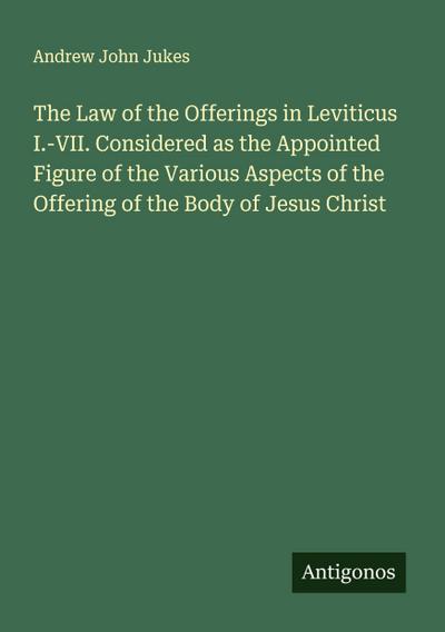 The Law of the Offerings in Leviticus I.-VII. Considered as the Appointed Figure of the Various Aspects of the Offering of the Body of Jesus Christ