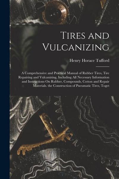 Tires and Vulcanizing: A Comprehensive and Practical Manual of Rubber Tires, Tire Repairing and Vulcanizing, Including All Necessary Informat