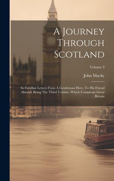 A Journey Through Scotland: In Familiar Letters From A Gentleman Here, To His Friend Abroad. Being The Third Volume, Which Compleats Great Britain