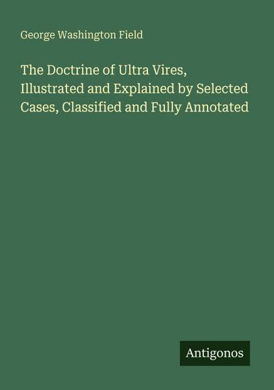 The Doctrine of Ultra Vires, Illustrated and Explained by Selected Cases, Classified and Fully Annotated
