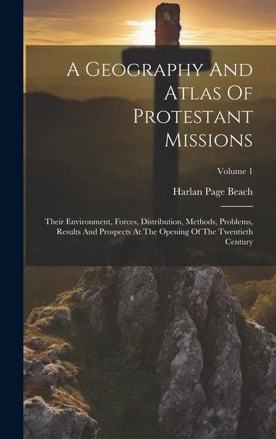 A Geography And Atlas Of Protestant Missions: Their Environment, Forces, Distribution, Methods, Problems, Results And Prospects At The Opening Of The