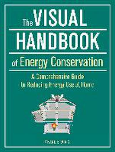 The Visual Handbook of Energy Conservation: A Comprehensive Guide to Reducing Energy Use at Home