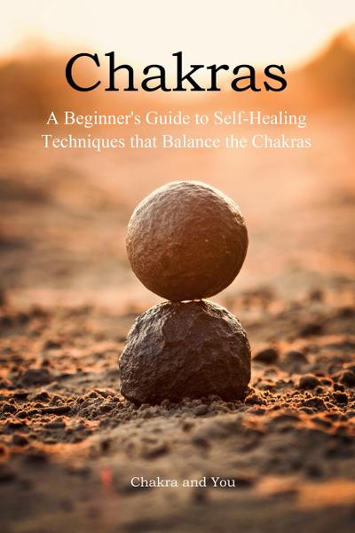 Chakras (A Beginner’s Guide to Self-Healing Techniques that Balance the Chakras)