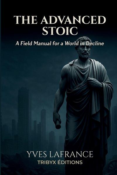 The Advanced Stoic - A Field Manual for a World in Decline - Yves Lafrance