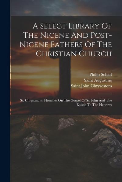 A Select Library Of The Nicene And Post-nicene Fathers Of The Christian Church: St. Chrysostom: Homilies On The Gospel Of St. John And The Epistle To
