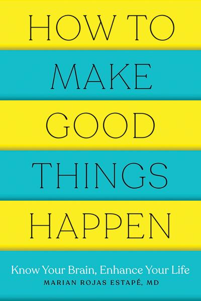 How to Make Good Things Happen: Know Your Brain, Enhance Your Life