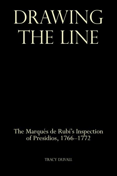 Drawing the Line: The Marqués de Rubí’s Inspection of Presidios, 1766-1772