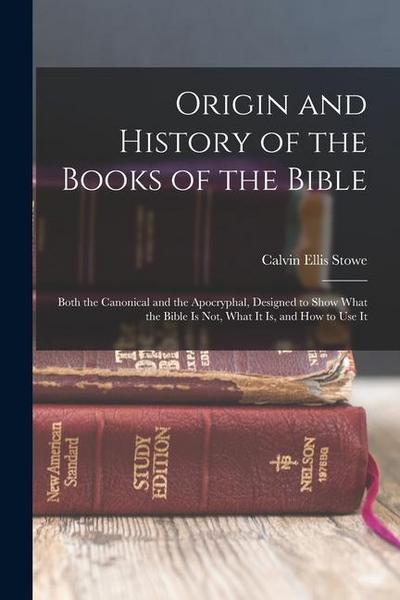 Origin and History of the Books of the Bible: Both the Canonical and the Apocryphal, Designed to Show What the Bible Is Not, What It Is, and How to Us