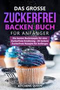 Das grosse Zuckerfrei Backen Buch für Anfänger: Die besten Backrezepte für eine Zuckerfreie Ernährung - 84 leckere Zuckerfreie Rezepte für Anfänger