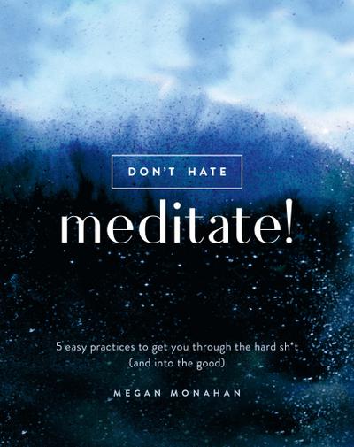 Don’t Hate, Meditate!: 5 Easy Practices to Get You Through the Hard Sh*t (and Into the Good)