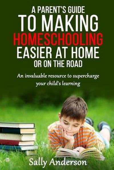 A Parents Guide to Making Home Schooling Easier at Home or on the Road: An Invaluable Rescource to Supercharge your Child’s Learning
