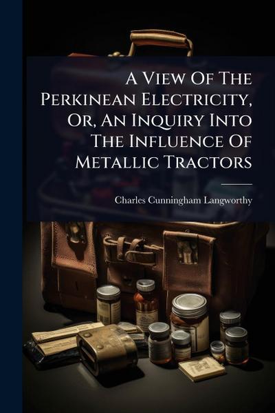 A View Of The Perkinean Electricity, Or, An Inquiry Into The Influence Of Metallic Tractors