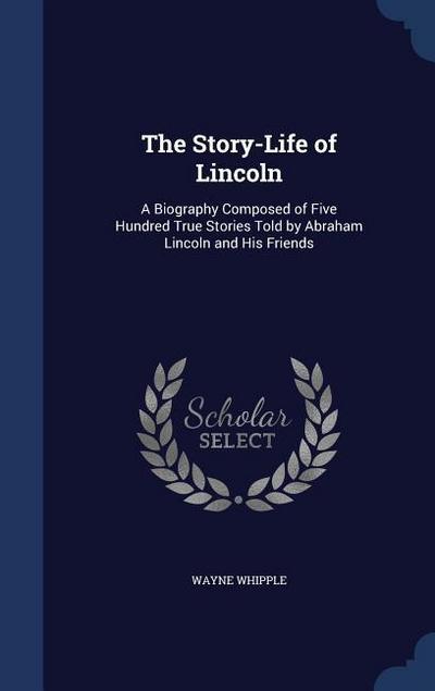 The Story-Life of Lincoln: A Biography Composed of Five Hundred True Stories Told by Abraham Lincoln and His Friends