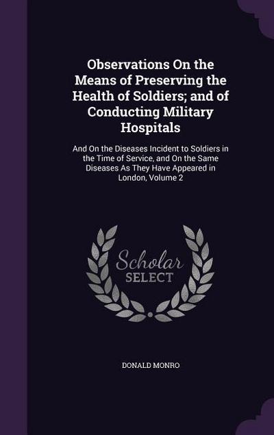 Observations On the Means of Preserving the Health of Soldiers; and of Conducting Military Hospitals