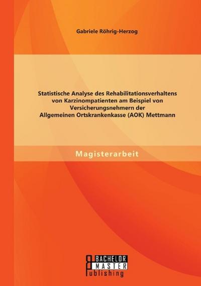 Statistische Analyse des Rehabilitationsverhaltens von Karzinompatienten am Beispiel von Versicherungsnehmern der Allgemeinen Ortskrankenkasse (AOK) Mettmann