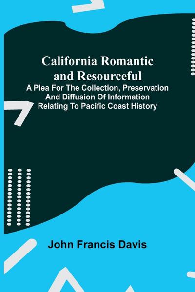 California Romantic and Resourceful; A plea for the Collection, Preservation and Diffusion of Information Relating to Pacific Coast History