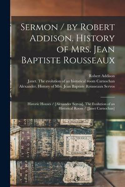 Sermon / by Robert Addison. History of Mrs. Jean Baptiste Rousseaux; Historic Houses / [Alexander Servos]. The Evolution of an Historical Room / [Jane