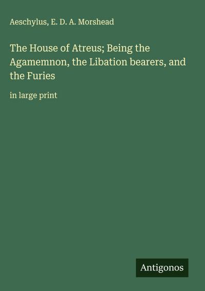 The House of Atreus; Being the Agamemnon, the Libation bearers, and the Furies
