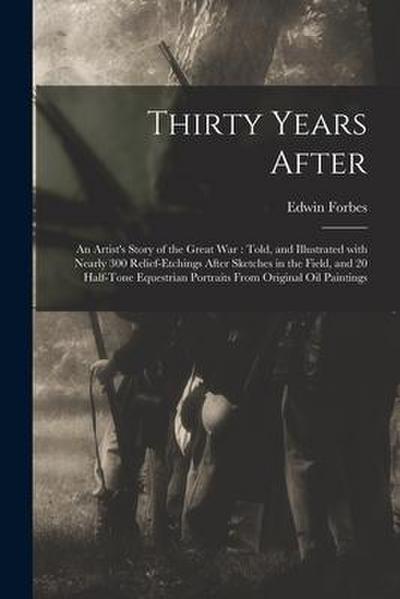 Thirty Years After: an Artist’s Story of the Great War: Told, and Illustrated With Nearly 300 Relief-etchings After Sketches in the Field