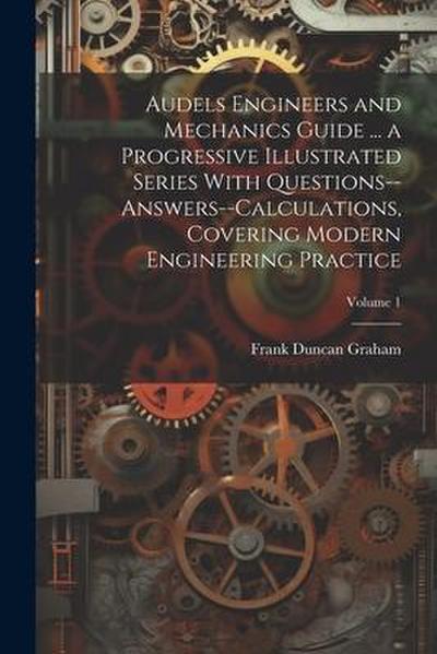 Audels Engineers and Mechanics Guide ... a Progressive Illustrated Series With Questions--answers--calculations, Covering Modern Engineering Practice;