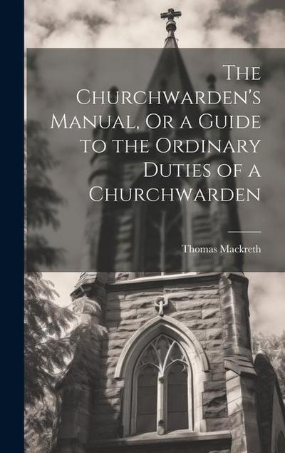 The Churchwarden’s Manual, Or a Guide to the Ordinary Duties of a Churchwarden