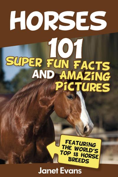 Horses: 101 Super Fun Facts and Amazing Pictures (Featuring The World’s Top 18 Horse Breeds)